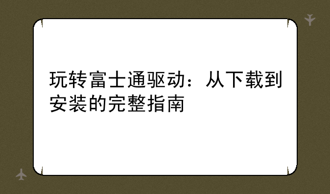 玩转富士通驱动：从下载到安装的完整指南