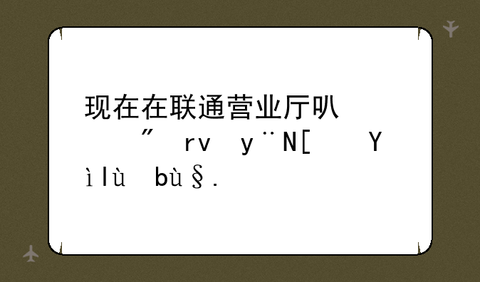 现在在联通营业厅可以买到真的小