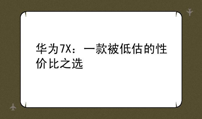 华为7X：一款被低估的性价比之选