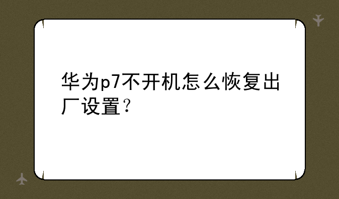 华为p7不开机怎么恢复出厂设置？