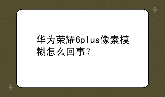 华为荣耀6plus像素模糊怎么回事？