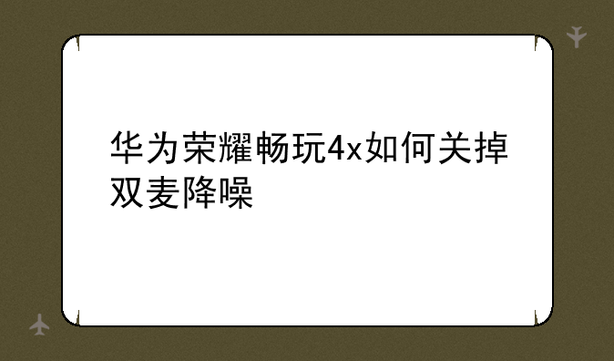 华为荣耀畅玩4x如何关掉双麦降噪
