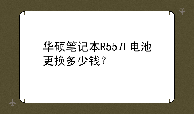 华硕笔记本R557L电池更换多少钱？