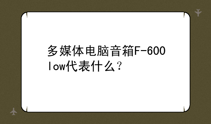 多媒体电脑音箱F-600low代表什么？