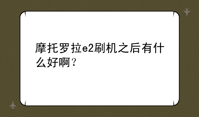 摩托罗拉e2刷机之后有什么好啊？