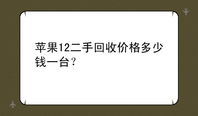 苹果12二手回收价格多少钱一台？