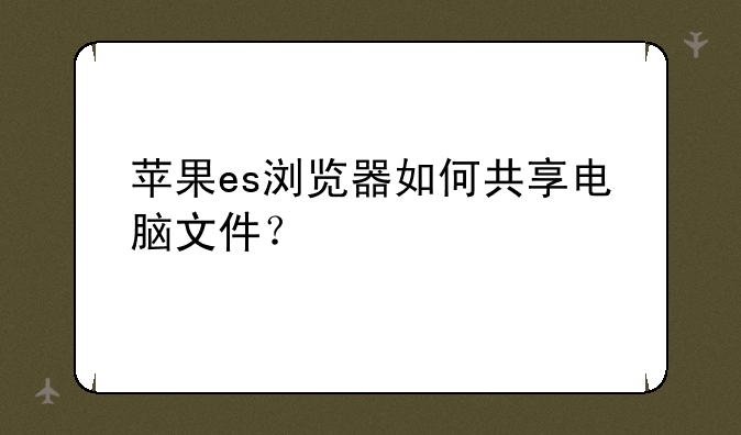 苹果es浏览器如何共享电脑文件？