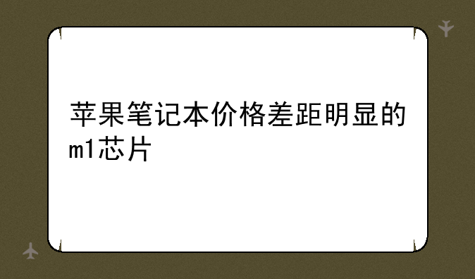 苹果笔记本价格差距明显的m1芯片