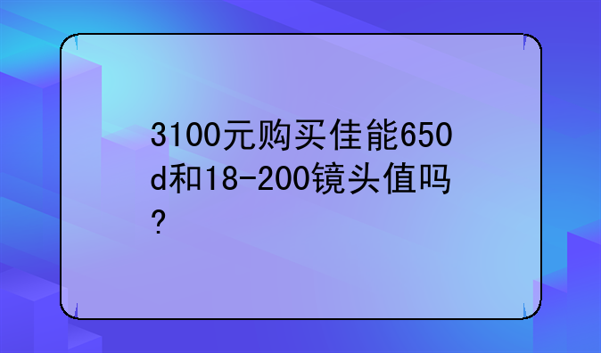 3100元购买佳能650d和18-200镜头值吗?