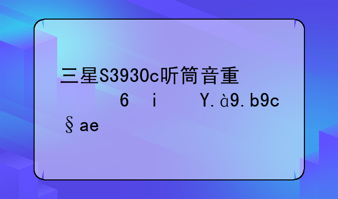 三星S3930c听筒音量小是什么原因？