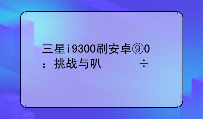 三星i9300刷安卓⑨0：挑战与可能性