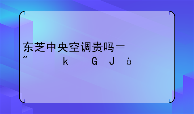 东芝中央空调贵吗？一般多少钱？