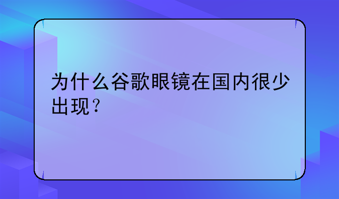 为什么谷歌眼镜在国内很少出现？
