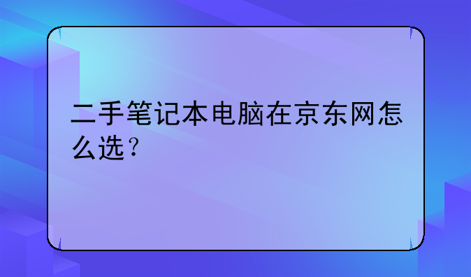二手笔记本电脑在京东网怎么选？