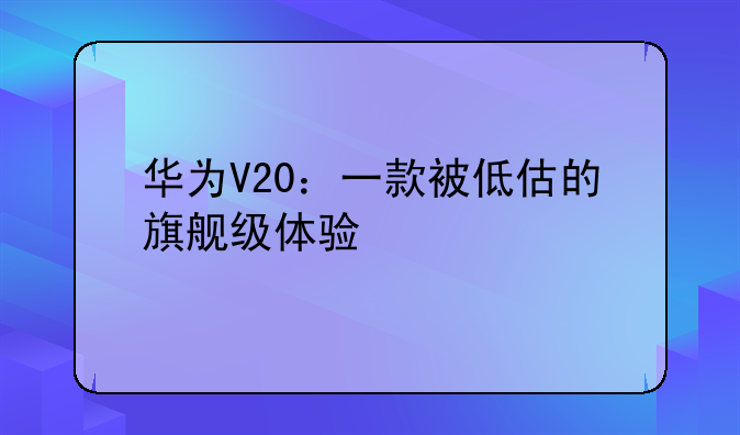 华为V20：一款被低估的旗舰级体验