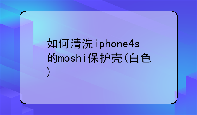 如何清洗iphone4s的moshi保护壳(白色)