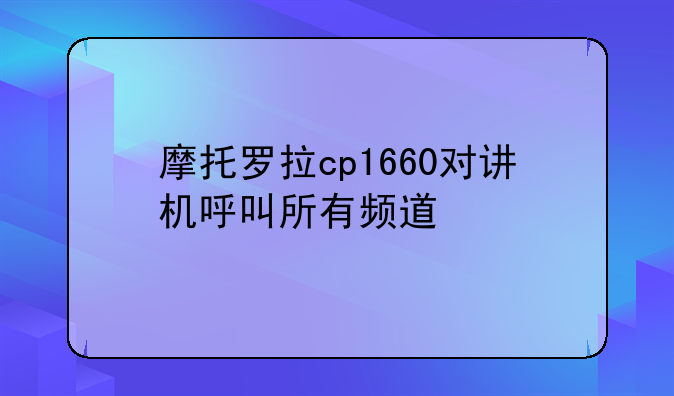 摩托罗拉cp1660对讲机呼叫所有频道