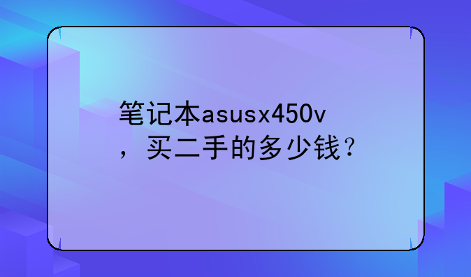 笔记本asusx450v，买二手的多少钱？