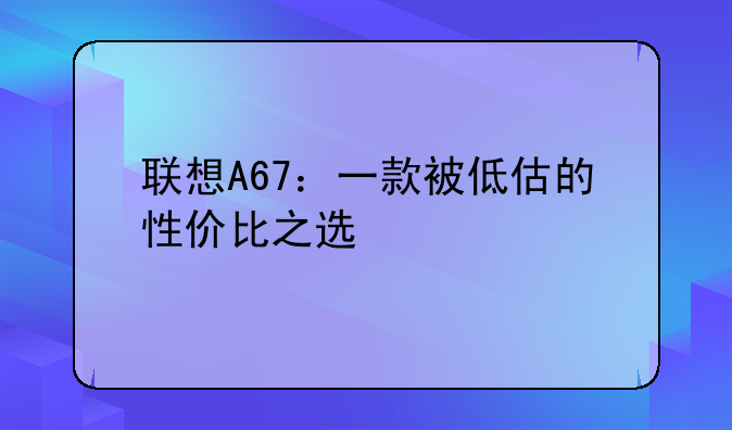 联想A67：一款被低估的性价比之选