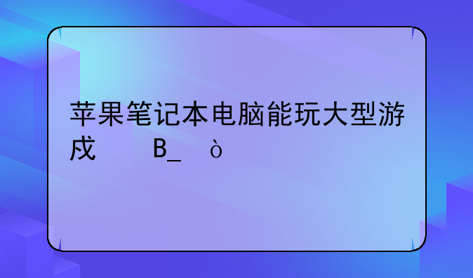 苹果笔记本电脑能玩大型游戏吗？