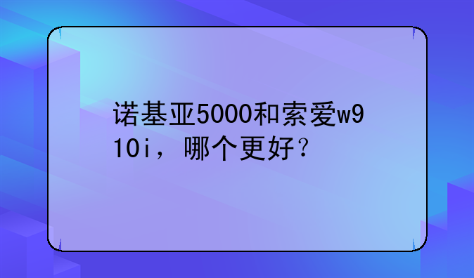 诺基亚5000和索爱w910i，哪个更好？