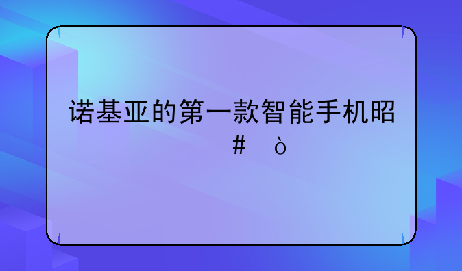 诺基亚的第一款智能手机是什么？