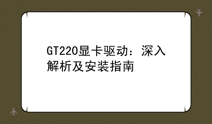 GT220显卡驱动：深入解析及安装指南