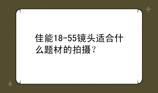 佳能18-55镜头适合什么题材的拍摄？