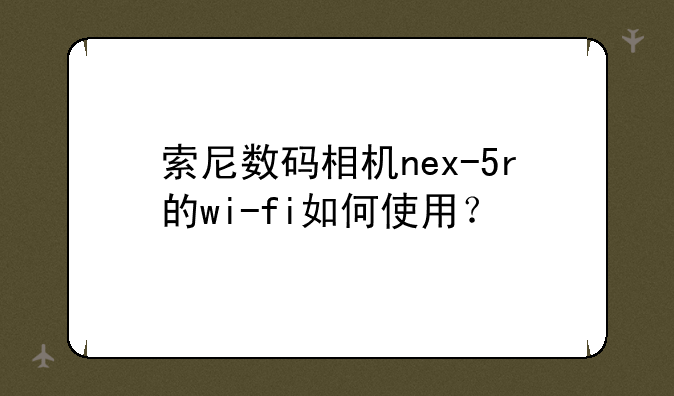 索尼数码相机nex-5r的wi-fi如何使用