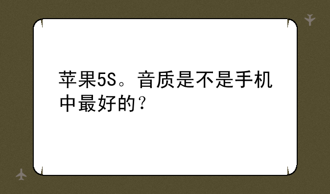 苹果5S。音质是不是手机中最好的？