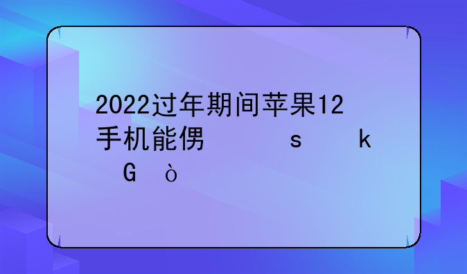 2022过年期间苹果12手机能便宜多少？