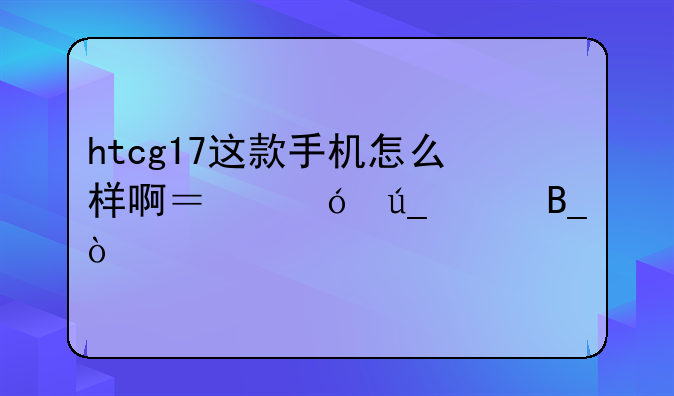 htcg17这款手机怎么样啊？值得买吗？