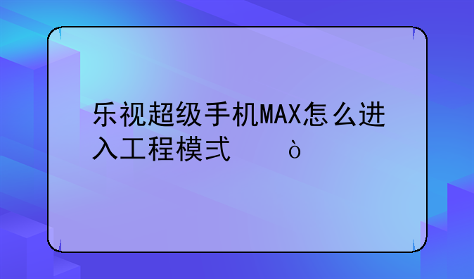乐视超级手机MAX怎么进入工程模式？