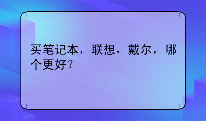 买笔记本，联想，戴尔，哪个更好？