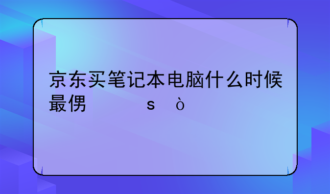 京东买笔记本电脑什么时候最便宜？