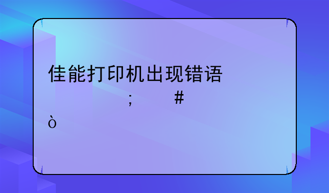 佳能打印机出现错误代码怎么解决
