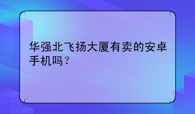 华强北飞扬大厦有卖的安卓手机吗？