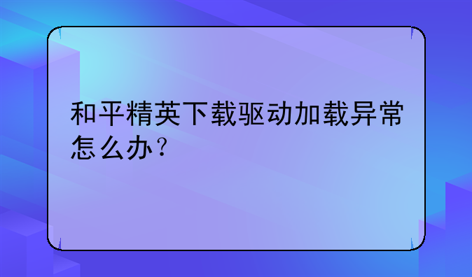 和平精英下载驱动加载异常怎么办