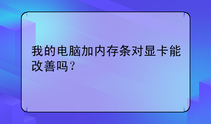 我的电脑加内存条对显卡能改善吗？