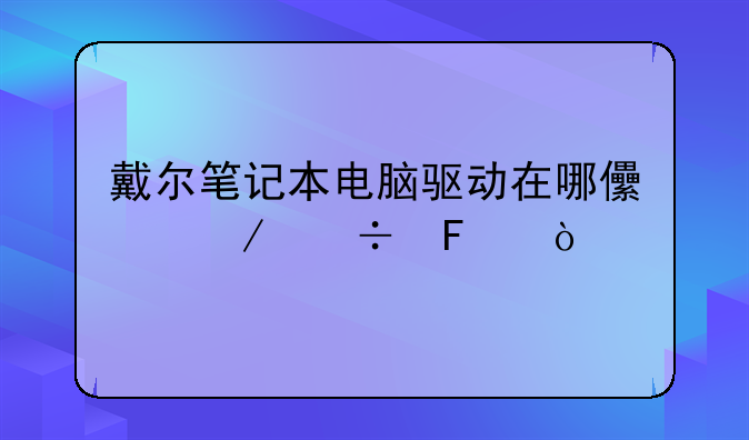 戴尔笔记本电脑驱动在哪儿下载呢？