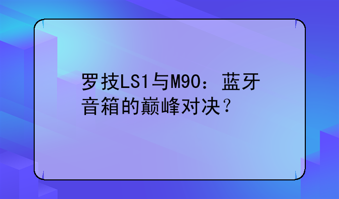 罗技LS1与M90：蓝牙音箱的巅峰对决