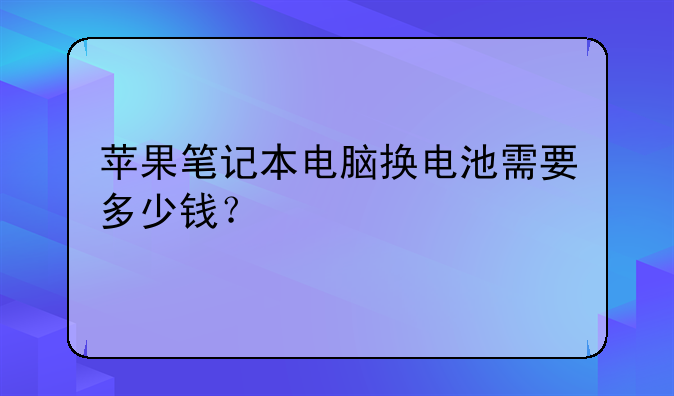苹果笔记本电脑换电池需要多少钱？