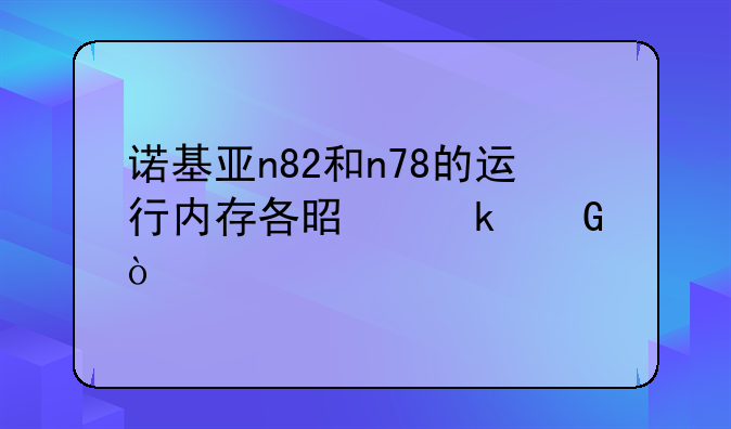 诺基亚n82和n78的运行内存各是多少？
