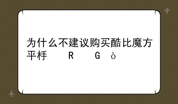 为什么不建议购买酷比魔方平板电脑？