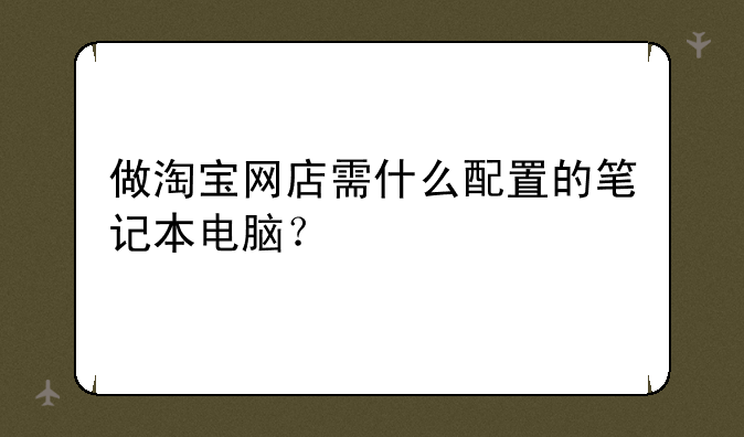 做淘宝网店需什么配置的笔记本电脑？