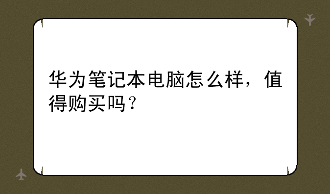 华为笔记本电脑怎么样，值得购买吗？