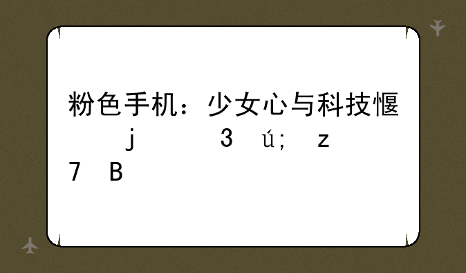 粉色手机：少女心与科技感的完美融合