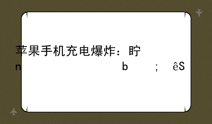 苹果手机充电爆炸：真相、预防与应对