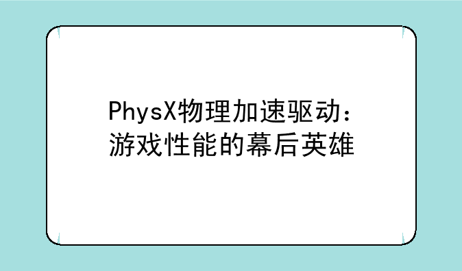 PhysX物理加速驱动：游戏性能的幕后英雄