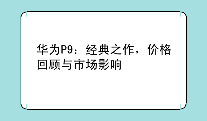 华为P9：经典之作，价格回顾与市场影响